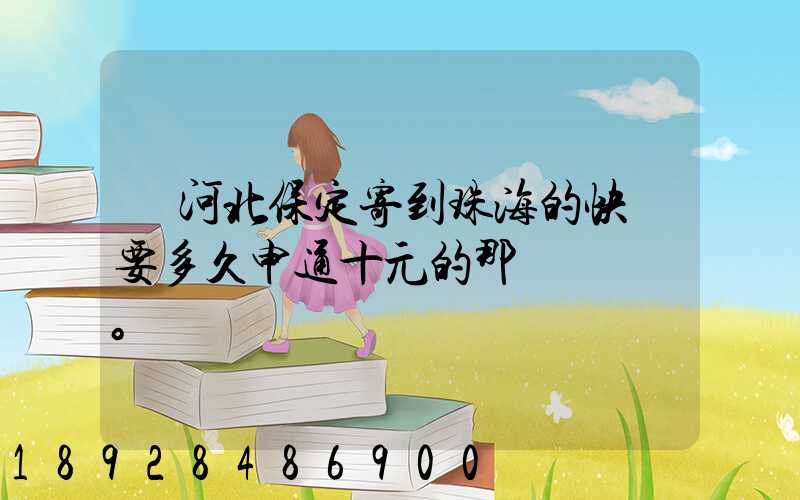 從河北保定寄到珠海的快遞要多久申通十元的那種。